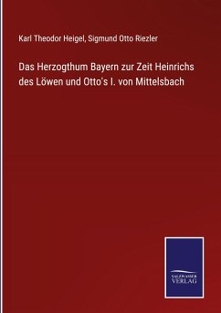Das Herzogthum Bayern zur Zeit Heinrichs des Löwen und Otto's I. von Mittelsbach - Heigel, Karl Theodor; Riezler, Sigmund Otto