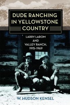 Dude Ranching in Yellowstone Country: Larry Larom and Valley Ranch, 1915-1969 - Kensel, W. Hudson