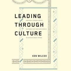 Leading Through Culture: How Real Leaders Create Cultures That Motivate People to Achieve Great Things - Wilcox, Ken