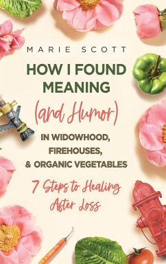 How I Found Meaning (And Humor) In Widowhood, Firehouses, & Organic Vegetables - Scott, Marie