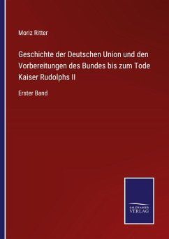 Geschichte der Deutschen Union und den Vorbereitungen des Bundes bis zum Tode Kaiser Rudolphs II - Ritter, Moriz