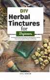DIY Herbal Tinctures for Beginners : The Essential Guide and Recipes for Making Natural Herbal Tinctures for Healthy Lifestyle and Wellness (eBook, ePUB)