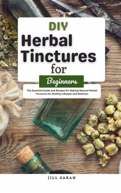 DIY Herbal Tinctures for Beginners : The Essential Guide and Recipes for Making Natural Herbal Tinctures for Healthy Lifestyle and Wellness (eBook, ePUB) - Sarah, Jill