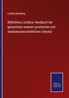 Bibliotheca Juridica: Handbuch der gesammten neueren juristischen und staatswissenschaftlichen Literatur - Rossberg, Ludwig
