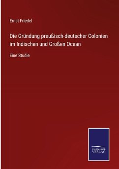 Die Gründung preußisch-deutscher Colonien im Indischen und Großen Ocean