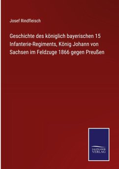 Geschichte des königlich bayerischen 15 Infanterie-Regiments, König Johann von Sachsen im Feldzuge 1866 gegen Preußen - Rindfleisch, Josef