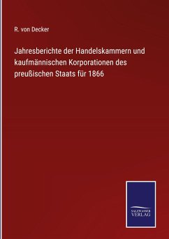 Jahresberichte der Handelskammern und kaufmännischen Korporationen des preußischen Staats für 1866 - Decker, R. von