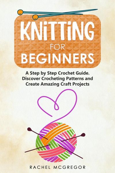 Knitting for Beginners: The Ultimate Craft Guide. Learn How to Knit Following Illustrated Practical Examples and Create Amazing Projects (eBook, ePUB) Knitting for Beginners: The Ultimate Craft Guide. Learn How to Knit Following Illustrated Practical Examples and Create Amazing Projects (eBook, ePUB)