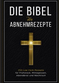 Die Bibel der Abnehmrezepte - 250 Low Carb Rezepte für Frühstück, Mittagessen, Abendbrot und Nachtisch - Bibel, Low Carb