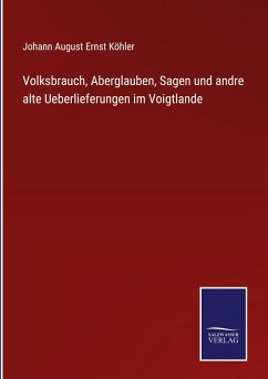 Volksbrauch, Aberglauben, Sagen und andre alte Ueberlieferungen im Voigtlande - Köhler, Johann August Ernst