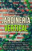 Jardinería vertical: Guía para principiantes sobre el cultivo de frutas, verduras, hierbas y flores en un muro vivo y cómo crear un huerto urbano en espacios reducidos (eBook, ePUB)