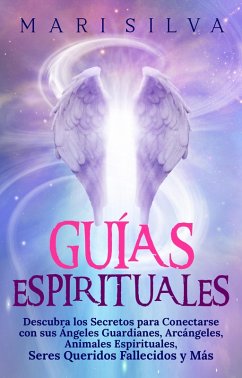 Guías Espirituales: Descubra los Secretos para Conectarse con sus Ángeles Guardianes, Arcángeles, Animales Espirituales, Seres Queridos Fallecidos y Más (eBook, ePUB) - Silva, Mari