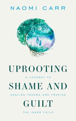 Uprooting Shame and Guilt: A Journey to Healing and Freeing the Inner Child (eBook, ePUB) - Carr, Naomi
