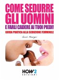 Come Sedurre Gli Uomini E Farli Cadere AI Tuoi Piedi!: Guida Pratica alla Seduzione Femminile