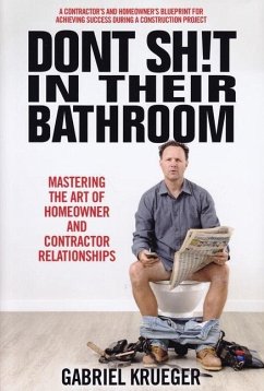 Don't Sh!t in Their Bathroom: Mastering the Art of Homeowner and Contractor Relationships - Krueger, Gabriel