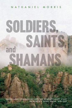 Soldiers, Saints, and Shamans: Indigenous Communities and the Revolutionary State in Mexico's Gran Nayar, 1910-1940 - Morris, Nathaniel