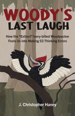 Woody's Last Laugh: How the Extinct Ivory-Billed Woodpecker Fools Us Into Making 53 Thinking Errors - Haney, James Christopher