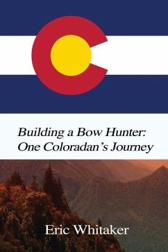 Building a Bow Hunter: One Coloradan's Journey - Whitaker, Eric