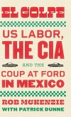 El Golpe: Us Labor, the Cia, and the Coup at Ford in Mexico