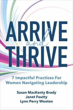 Arrive and Thrive: 7 Impactful Practices for Women Navigating Leadership - Brady, Susan; Foutty, Janet; Wooten, Lynn Perry