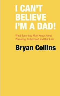 I Can't Believe I'm a Dad!: What Every Guy Must Know About Parenting, Fatherhood and Hair Loss - Collins, Bryan