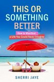 This or Something Better: How to Manifest a Life You Could Never Imagine