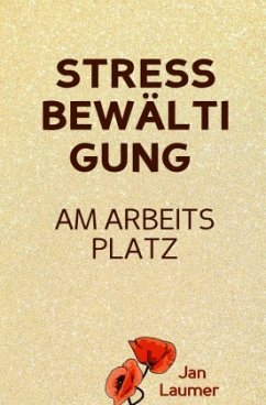 Stressbewältigung am Arbeitsplatz: PRAXISBUCH ZUR STRESSBEWÄLTIGUNG IM JOB! Wie Du in 3 Schritten Deinen Stress im Beruf - Laumer, Jan