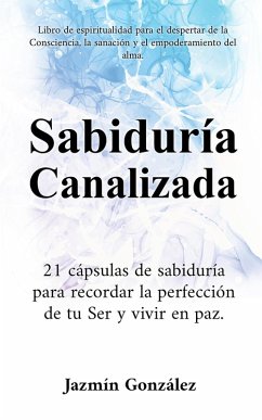 Sabiduría Canalizada: 21 cápsulas de sabiduría para recordar la perfección de tu Ser y vivir en paz. (Espiritualidad para el despertar de la consciencia, la sanación y el empoderamiento del alma.) (eBook, ePUB) - Gonzalez, Jazmin