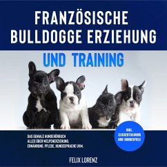 Französische Bulldogge Erziehung und Training: Das geniale Hundebuch - Alles über Welpenerziehung, Ernährung, Pflege, Hundesprache uvm. - inkl. Clickertraining und Hundespiele (MP3-Download) - Lorenz, Felix