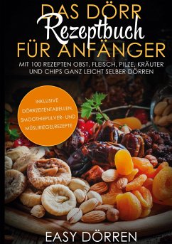 Das Dörr Rezeptbuch für Anfänger: Mit 100 Rezepten Obst, Fleisch, Pilze, Kräuter und Chips ganz leicht selber dörren - inklusive Dörrzeitentabellen, Smoothiepulver- und Müsliriegelrezepte - Dörren, Easy