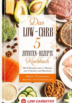 Das Low-Carb 5 Zutaten-Rezepte Kochbuch: Mit 80 Rezepten unter 15 Minuten zum Vorkochen und Mitnehmen - Inklusive Wochenplaner, Smoothie- und Nachtischrezepte - Carbster, Low