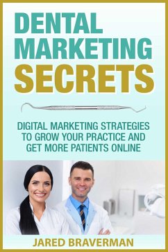 Dental Marketing Secrets: Digital Marketing Strategies to Grow Your Practice and Get More Patients Online (eBook, ePUB) - Braverman, Jared