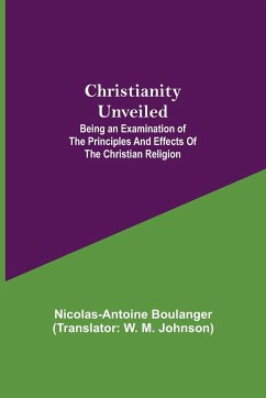 Christianity Unveiled; Being an Examination of the Principles and Effects of the Christian Religion - Boulanger, Nicolas-Antoine