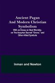 Ancient Pagan and Modern Christian Symbolism; With an Essay on Baal Worship, on the Assyrian Sacred &quote;Grove,&quote; and Other Allied Symbols