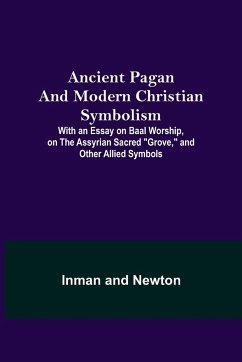 Ancient Pagan and Modern Christian Symbolism; With an Essay on Baal Worship, on the Assyrian Sacred 