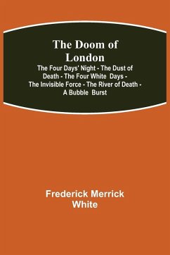 The Doom of London The Four Days' Night - The Dust of Death - The Four White Days - The Invisible Force - The River of Death - A Bubble Burst - Merrick White, Frederick