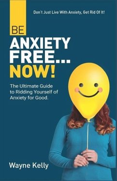 Be Anxiety Free... Now!: The Ultimate Guide to Ridding Yourself of Anxiety for Good. - Kelly, Wayne