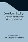 Down Town Brooklyn A Report to the Comptroller of the City of New York on Sites for Public Buildings and the Relocation of the Elevated Railroad Tracks now in Lower Fulton Street, Borough of Brooklyn