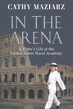 In the Arena: A Plebe's Life at the United States Naval Academy - Maziarz, Cathy
