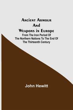 Ancient Armour and Weapons in Europe ; From the Iron Period of the Northern Nations to the End of the Thirteenth Century - Hewitt, John