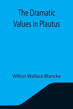 The Dramatic Values in Plautus - Wallace Blancke, Wilton