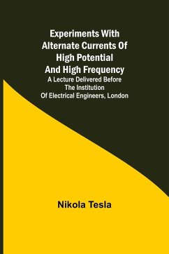 Experiments with Alternate Currents of High Potential and High Frequency; A Lecture Delivered before the Institution of Electrical Engineers, London - Tesla, Nikola