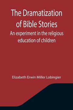 The Dramatization of Bible Stories An experiment in the religious education of children - Erwin Miller Lobingier, Elizabeth