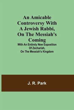 An Amicable Controversy with a Jewish Rabbi, on The Messiah's Coming ; With an Entirely New Exposition of Zechariah, on the Messiah's Kingdom - R. Park, J.