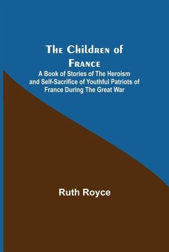 The Children of France; A Book of Stories of the Heroism and Self-sacrifice of Youthful Patriots of France During the Great War - Royce, Ruth