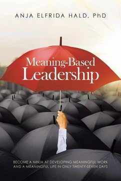 Meaning-Based Leadership: Become a Ninja at Developing Meaningful Work and a Meaningful Life in Only Twenty-Seven Days - Hald, Anja Elfrida