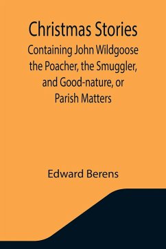 Christmas Stories; Containing John Wildgoose the Poacher, the Smuggler, and Good-nature, or Parish Matters - Berens, Edward