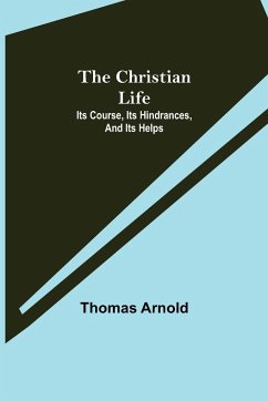 The Christian Life; Its Course, Its Hindrances, And Its Helps - Arnold, Thomas