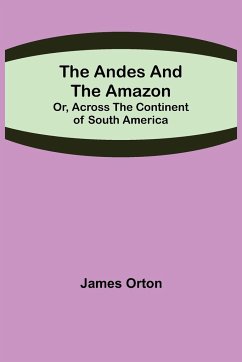 The Andes and the Amazon; Or, Across the Continent of South America - Orton, James