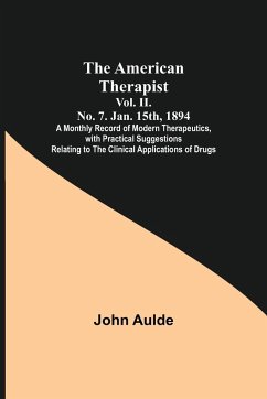 The American Therapist. Vol. II. No. 7. Jan. 15th, 1894 ; A Monthly Record of Modern Therapeutics, with Practical Suggestions Relating to the Clinical Applications of Drugs. - Aulde, John